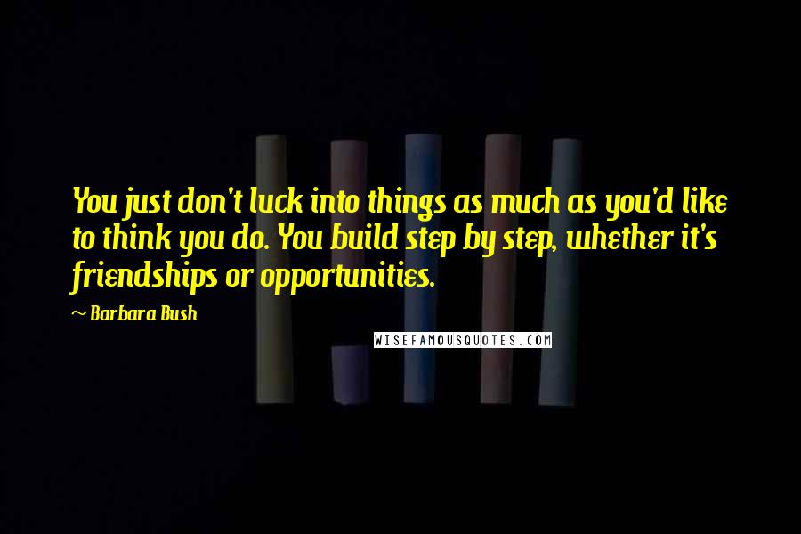 Barbara Bush Quotes: You just don't luck into things as much as you'd like to think you do. You build step by step, whether it's friendships or opportunities.