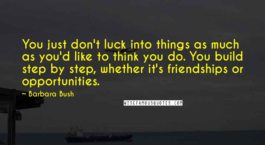 Barbara Bush Quotes: You just don't luck into things as much as you'd like to think you do. You build step by step, whether it's friendships or opportunities.