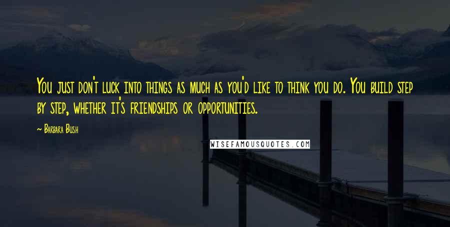 Barbara Bush Quotes: You just don't luck into things as much as you'd like to think you do. You build step by step, whether it's friendships or opportunities.