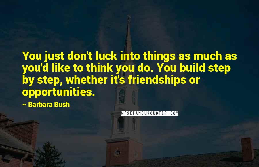 Barbara Bush Quotes: You just don't luck into things as much as you'd like to think you do. You build step by step, whether it's friendships or opportunities.