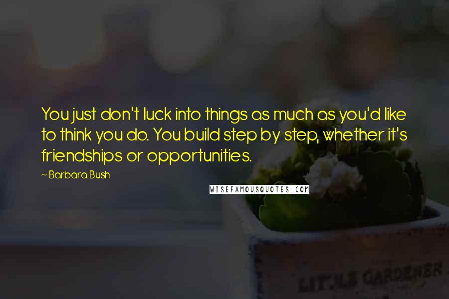 Barbara Bush Quotes: You just don't luck into things as much as you'd like to think you do. You build step by step, whether it's friendships or opportunities.