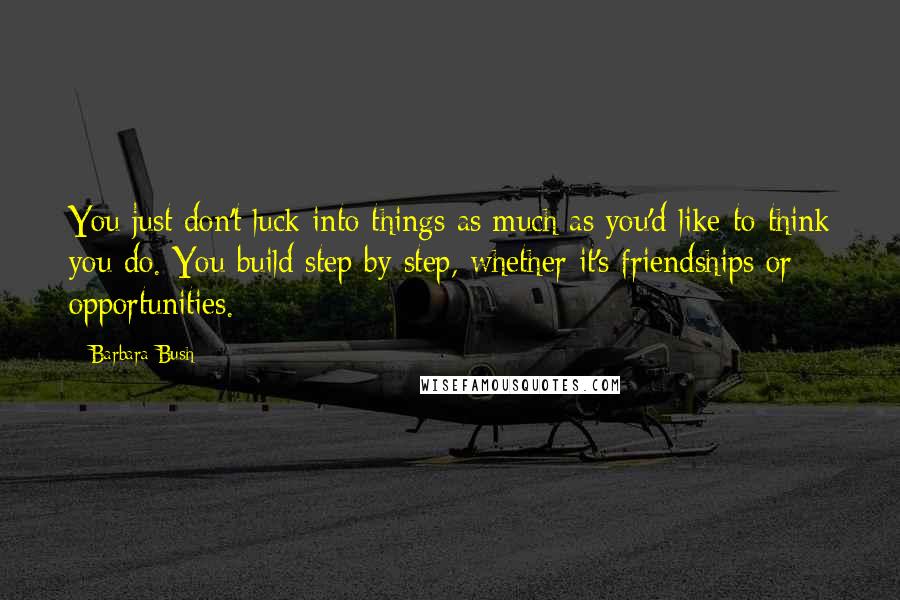 Barbara Bush Quotes: You just don't luck into things as much as you'd like to think you do. You build step by step, whether it's friendships or opportunities.