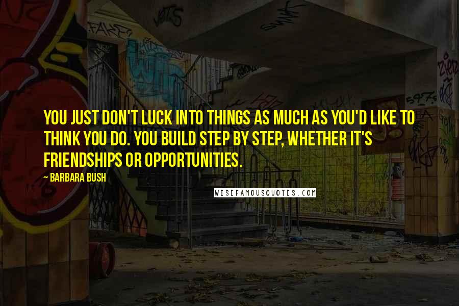 Barbara Bush Quotes: You just don't luck into things as much as you'd like to think you do. You build step by step, whether it's friendships or opportunities.