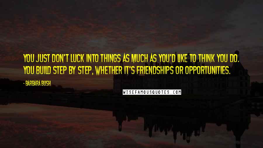 Barbara Bush Quotes: You just don't luck into things as much as you'd like to think you do. You build step by step, whether it's friendships or opportunities.