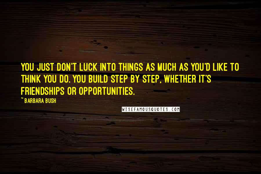 Barbara Bush Quotes: You just don't luck into things as much as you'd like to think you do. You build step by step, whether it's friendships or opportunities.