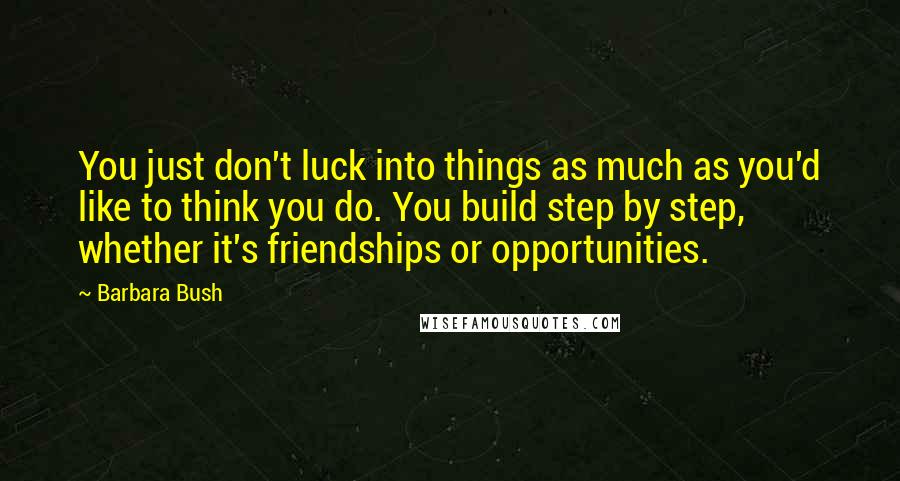 Barbara Bush Quotes: You just don't luck into things as much as you'd like to think you do. You build step by step, whether it's friendships or opportunities.