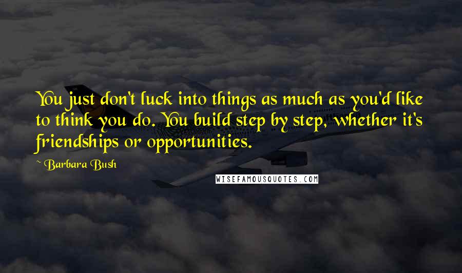 Barbara Bush Quotes: You just don't luck into things as much as you'd like to think you do. You build step by step, whether it's friendships or opportunities.