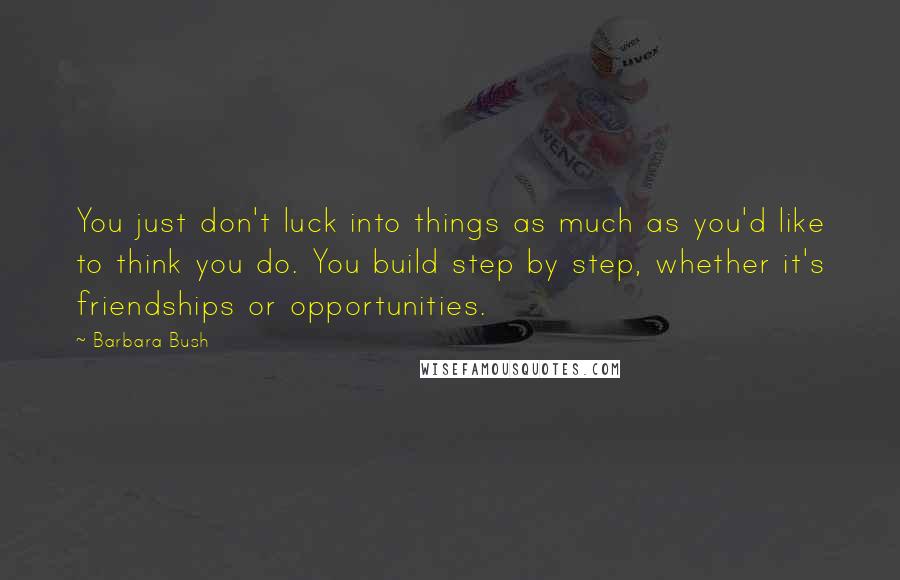 Barbara Bush Quotes: You just don't luck into things as much as you'd like to think you do. You build step by step, whether it's friendships or opportunities.