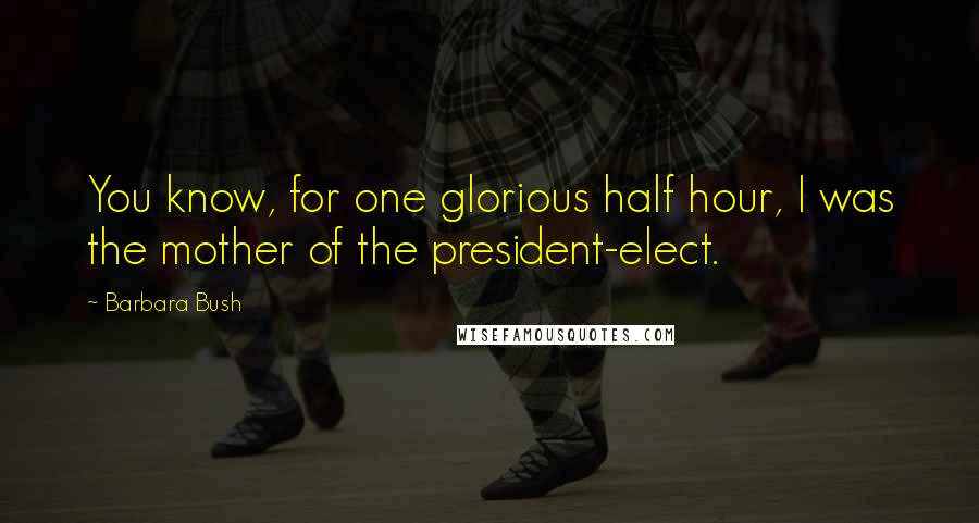 Barbara Bush Quotes: You know, for one glorious half hour, I was the mother of the president-elect.
