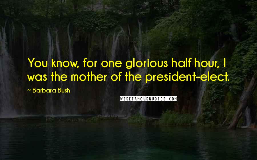 Barbara Bush Quotes: You know, for one glorious half hour, I was the mother of the president-elect.