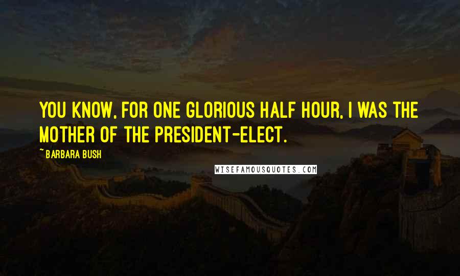 Barbara Bush Quotes: You know, for one glorious half hour, I was the mother of the president-elect.