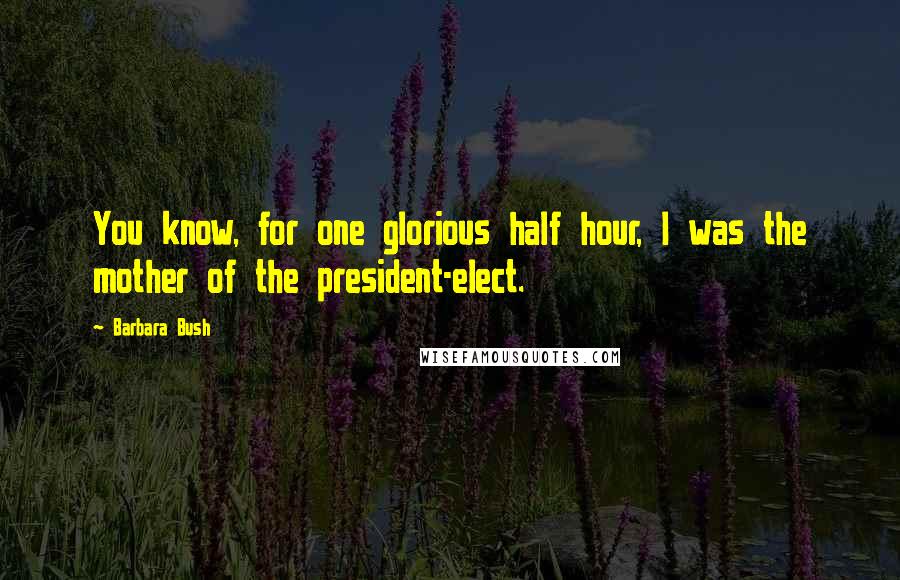 Barbara Bush Quotes: You know, for one glorious half hour, I was the mother of the president-elect.