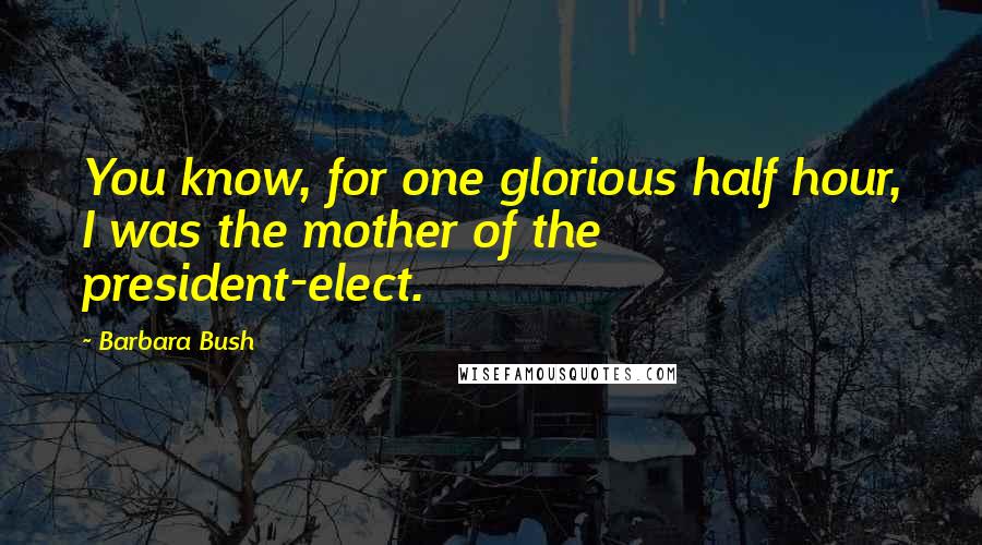 Barbara Bush Quotes: You know, for one glorious half hour, I was the mother of the president-elect.