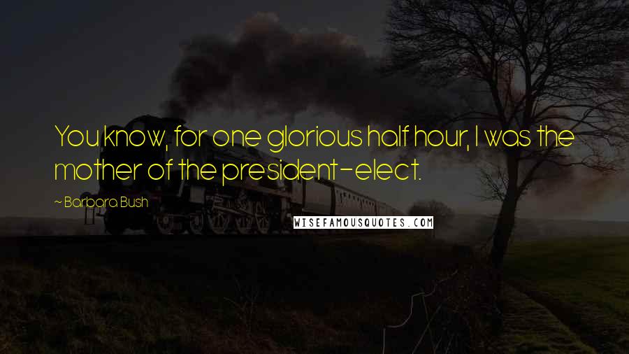 Barbara Bush Quotes: You know, for one glorious half hour, I was the mother of the president-elect.