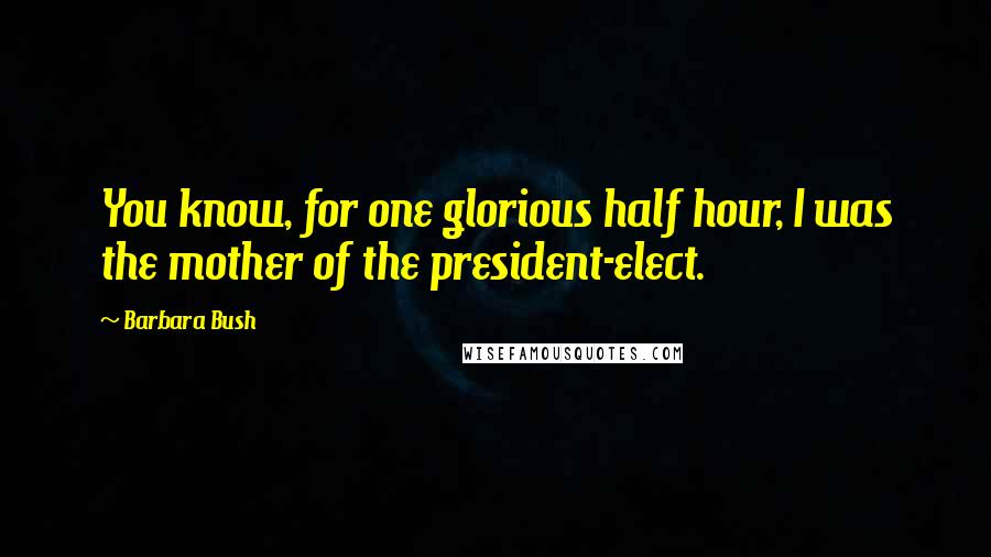 Barbara Bush Quotes: You know, for one glorious half hour, I was the mother of the president-elect.