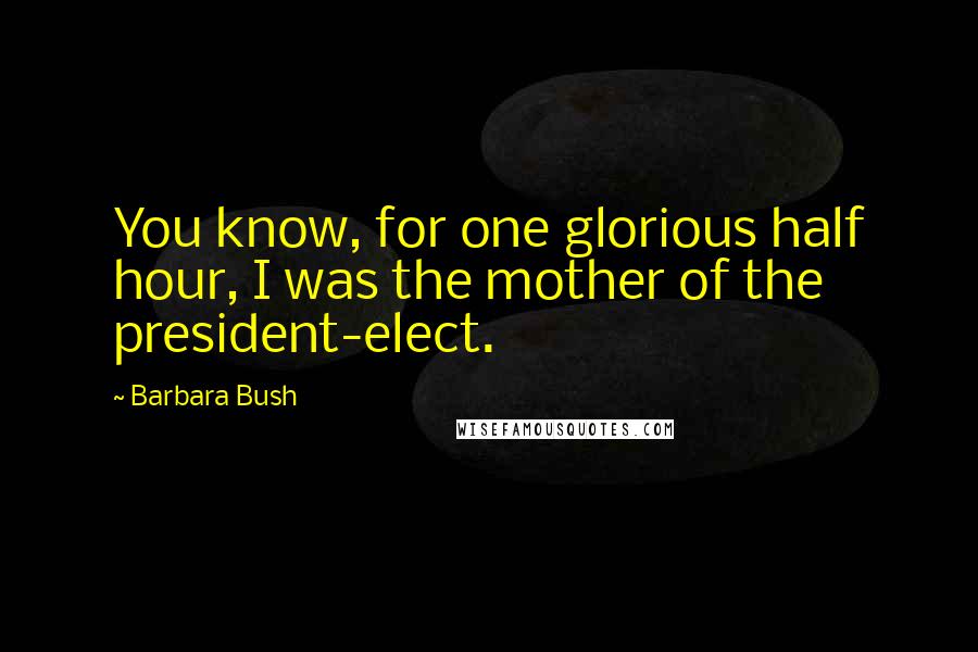 Barbara Bush Quotes: You know, for one glorious half hour, I was the mother of the president-elect.