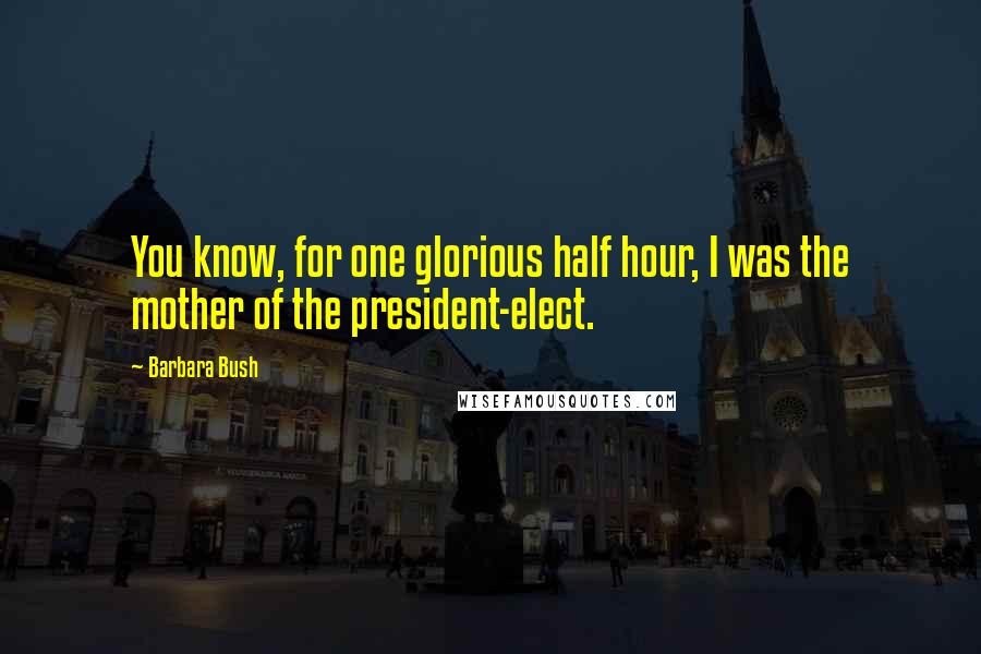 Barbara Bush Quotes: You know, for one glorious half hour, I was the mother of the president-elect.