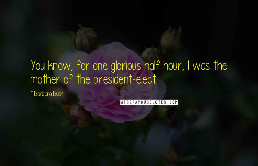 Barbara Bush Quotes: You know, for one glorious half hour, I was the mother of the president-elect.