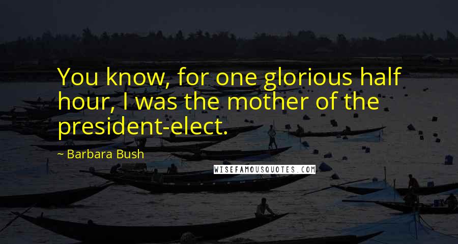 Barbara Bush Quotes: You know, for one glorious half hour, I was the mother of the president-elect.