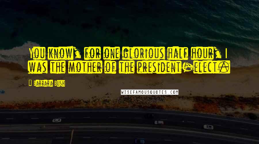 Barbara Bush Quotes: You know, for one glorious half hour, I was the mother of the president-elect.