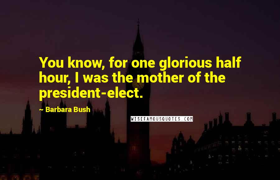 Barbara Bush Quotes: You know, for one glorious half hour, I was the mother of the president-elect.