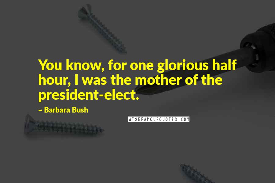 Barbara Bush Quotes: You know, for one glorious half hour, I was the mother of the president-elect.