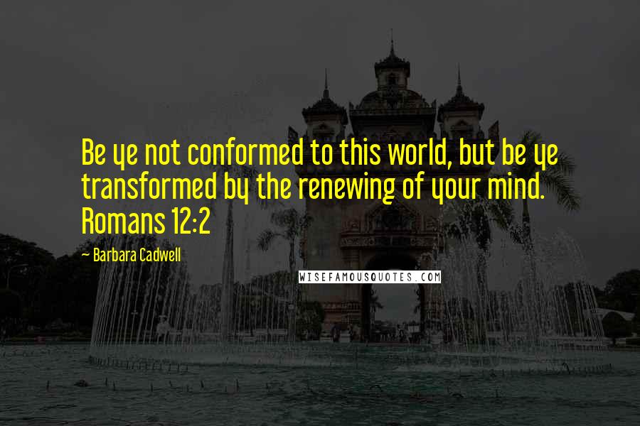 Barbara Cadwell Quotes: Be ye not conformed to this world, but be ye transformed by the renewing of your mind. Romans 12:2