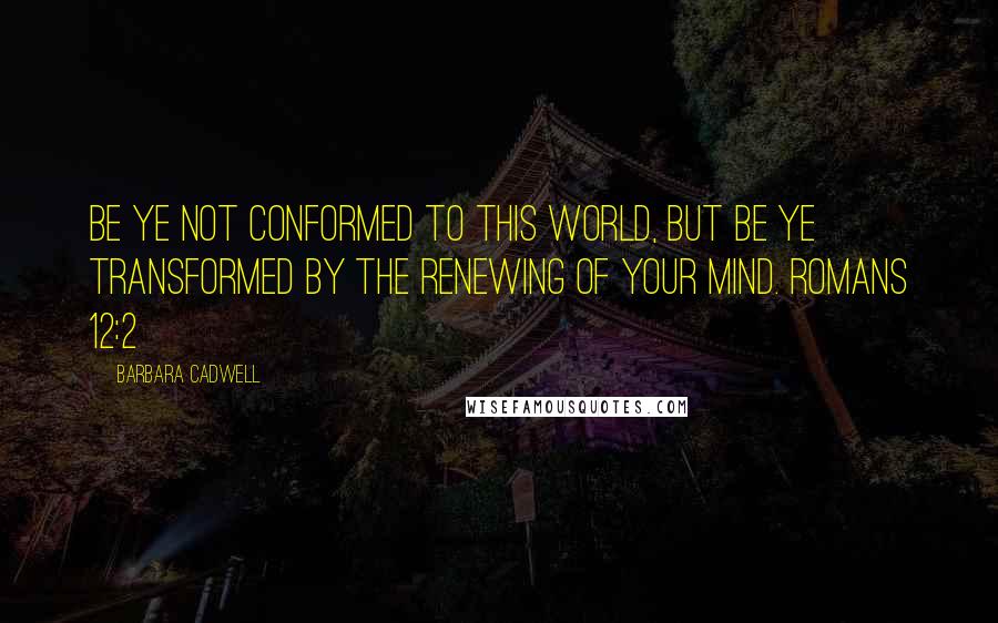 Barbara Cadwell Quotes: Be ye not conformed to this world, but be ye transformed by the renewing of your mind. Romans 12:2