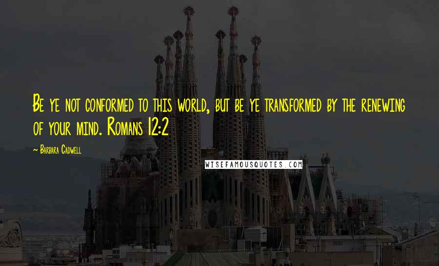 Barbara Cadwell Quotes: Be ye not conformed to this world, but be ye transformed by the renewing of your mind. Romans 12:2