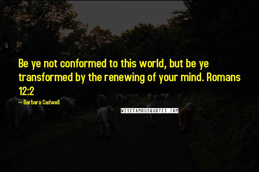Barbara Cadwell Quotes: Be ye not conformed to this world, but be ye transformed by the renewing of your mind. Romans 12:2