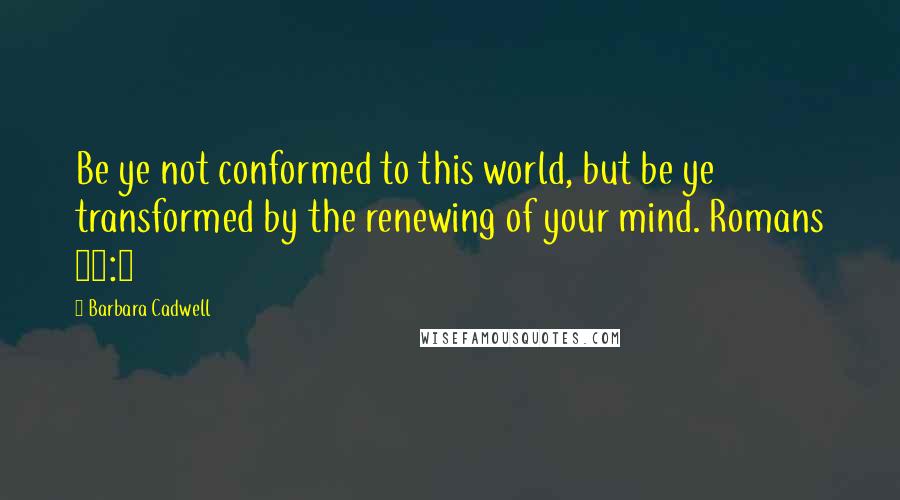 Barbara Cadwell Quotes: Be ye not conformed to this world, but be ye transformed by the renewing of your mind. Romans 12:2