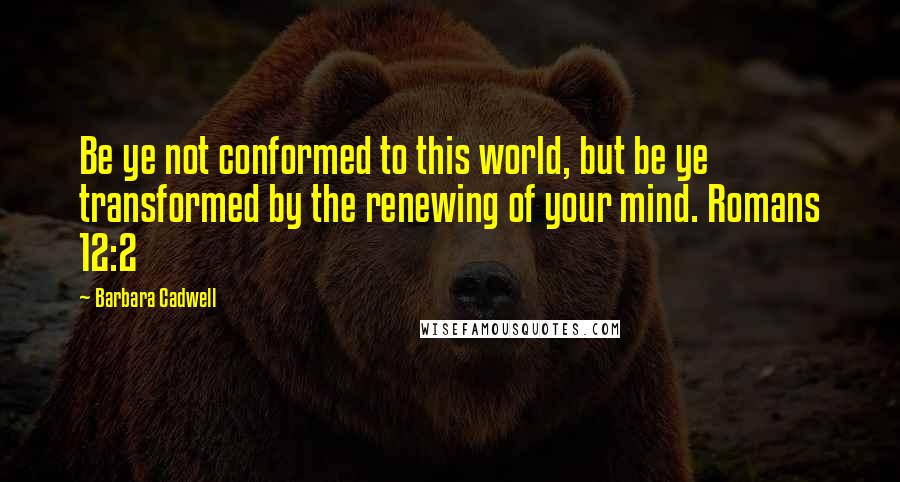 Barbara Cadwell Quotes: Be ye not conformed to this world, but be ye transformed by the renewing of your mind. Romans 12:2