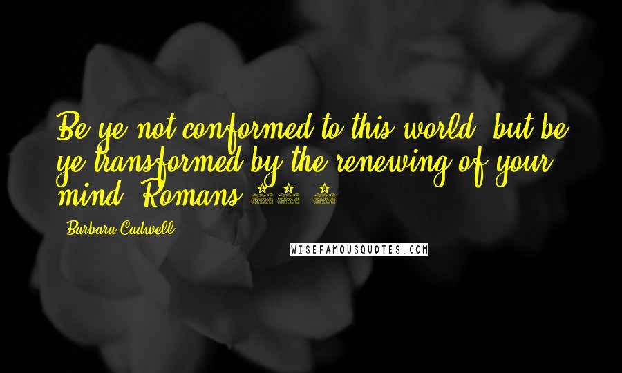 Barbara Cadwell Quotes: Be ye not conformed to this world, but be ye transformed by the renewing of your mind. Romans 12:2