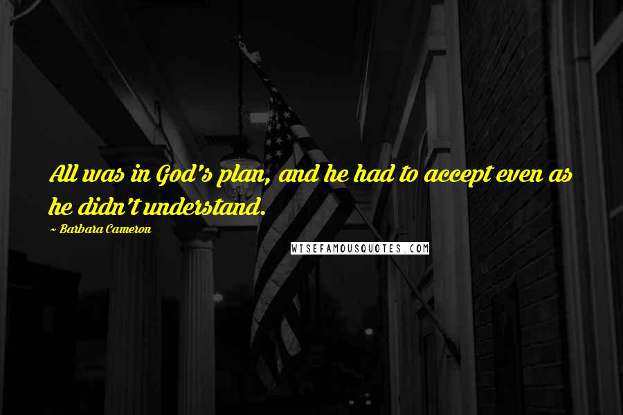 Barbara Cameron Quotes: All was in God's plan, and he had to accept even as he didn't understand.