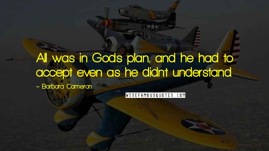 Barbara Cameron Quotes: All was in God's plan, and he had to accept even as he didn't understand.