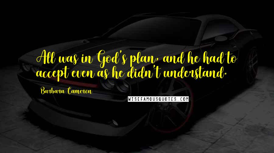 Barbara Cameron Quotes: All was in God's plan, and he had to accept even as he didn't understand.