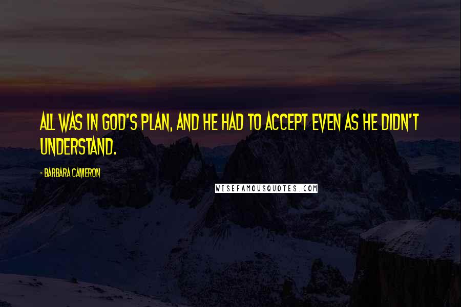 Barbara Cameron Quotes: All was in God's plan, and he had to accept even as he didn't understand.