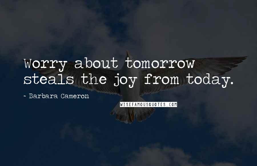 Barbara Cameron Quotes: Worry about tomorrow steals the joy from today.