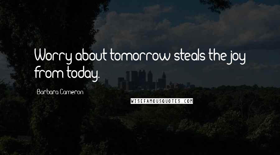 Barbara Cameron Quotes: Worry about tomorrow steals the joy from today.