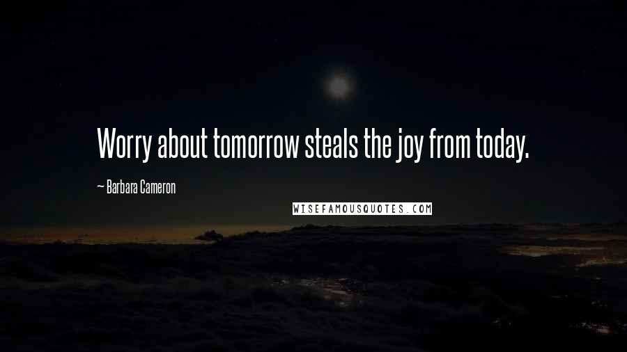 Barbara Cameron Quotes: Worry about tomorrow steals the joy from today.