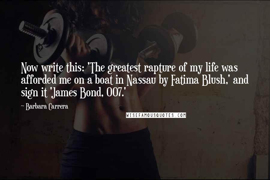 Barbara Carrera Quotes: Now write this: 'The greatest rapture of my life was afforded me on a boat in Nassau by Fatima Blush,' and sign it 'James Bond, 007.'