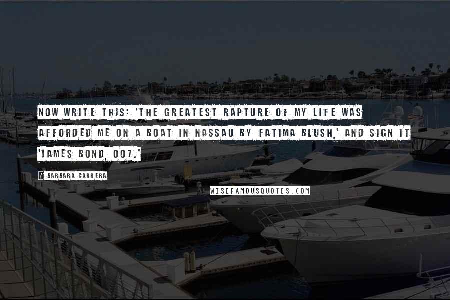 Barbara Carrera Quotes: Now write this: 'The greatest rapture of my life was afforded me on a boat in Nassau by Fatima Blush,' and sign it 'James Bond, 007.'