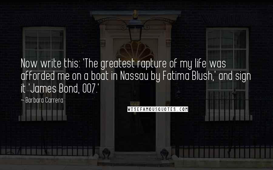 Barbara Carrera Quotes: Now write this: 'The greatest rapture of my life was afforded me on a boat in Nassau by Fatima Blush,' and sign it 'James Bond, 007.'