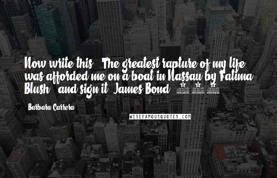 Barbara Carrera Quotes: Now write this: 'The greatest rapture of my life was afforded me on a boat in Nassau by Fatima Blush,' and sign it 'James Bond, 007.'