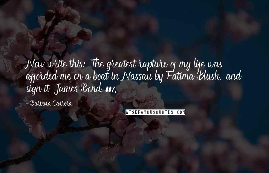 Barbara Carrera Quotes: Now write this: 'The greatest rapture of my life was afforded me on a boat in Nassau by Fatima Blush,' and sign it 'James Bond, 007.'
