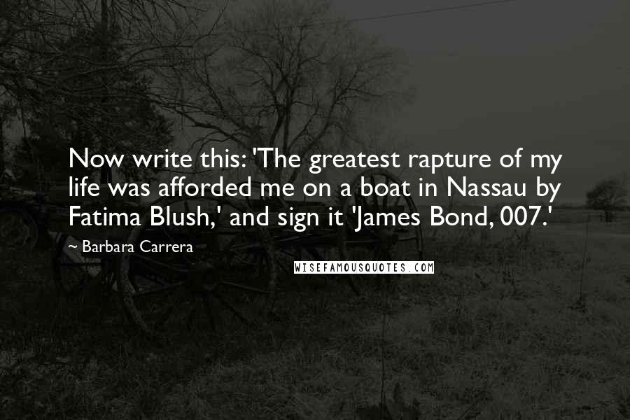 Barbara Carrera Quotes: Now write this: 'The greatest rapture of my life was afforded me on a boat in Nassau by Fatima Blush,' and sign it 'James Bond, 007.'