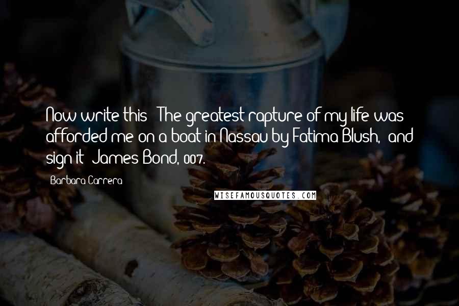 Barbara Carrera Quotes: Now write this: 'The greatest rapture of my life was afforded me on a boat in Nassau by Fatima Blush,' and sign it 'James Bond, 007.'