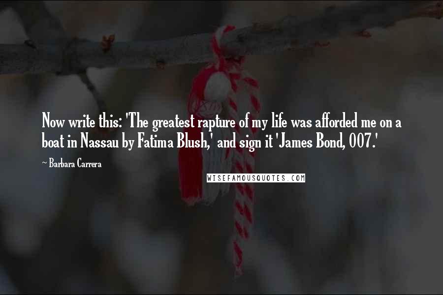 Barbara Carrera Quotes: Now write this: 'The greatest rapture of my life was afforded me on a boat in Nassau by Fatima Blush,' and sign it 'James Bond, 007.'