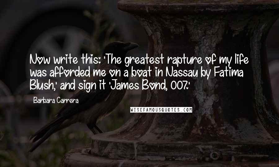 Barbara Carrera Quotes: Now write this: 'The greatest rapture of my life was afforded me on a boat in Nassau by Fatima Blush,' and sign it 'James Bond, 007.'