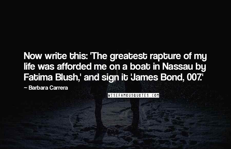 Barbara Carrera Quotes: Now write this: 'The greatest rapture of my life was afforded me on a boat in Nassau by Fatima Blush,' and sign it 'James Bond, 007.'